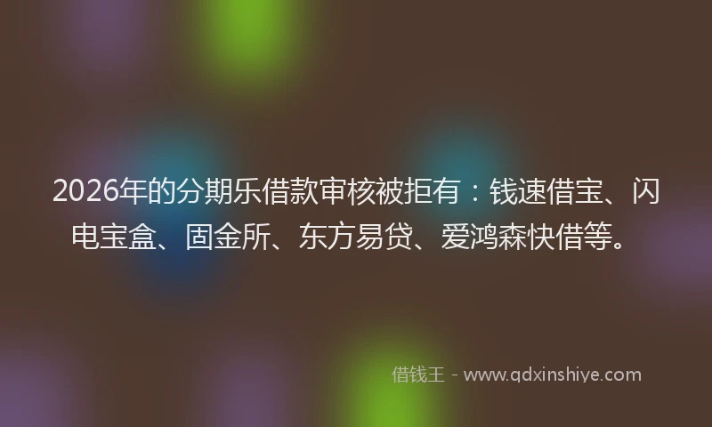 2026年的分期乐借款审核被拒有：钱速借宝、闪电宝盒、固金所、东方易贷、爱鸿森快借等。