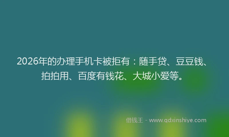 2026年的办理手机卡被拒有：随手贷、豆豆钱、拍拍用、百度有钱花、大城小爱等。