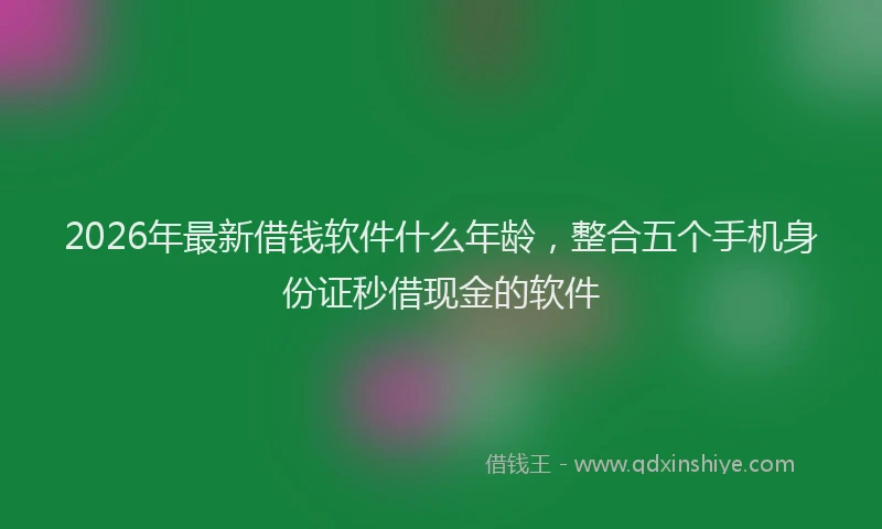 2026年最新借钱软件什么年龄，整合五个手机身份证秒借现金的软件