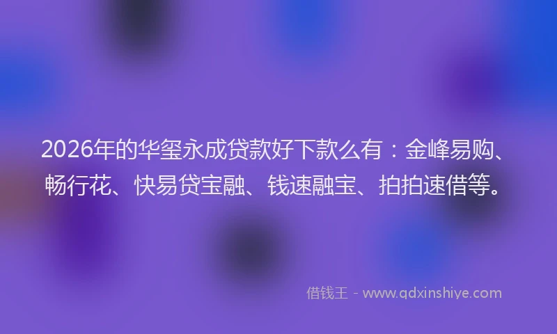 2026年的华玺永成贷款好下款么有：金峰易购、畅行花、快易贷宝融、钱速融宝、拍拍速借等。