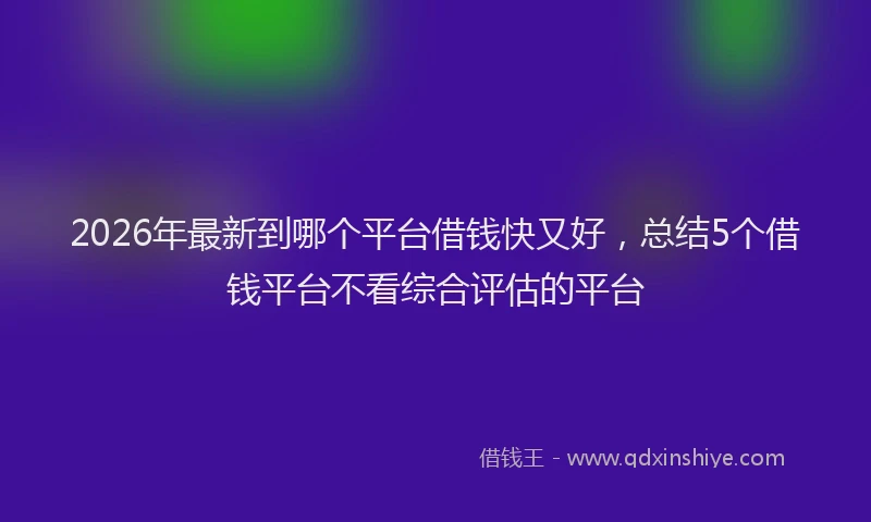 2026年最新到哪个平台借钱快又好,总结5个借钱平台不看综合评估的平台