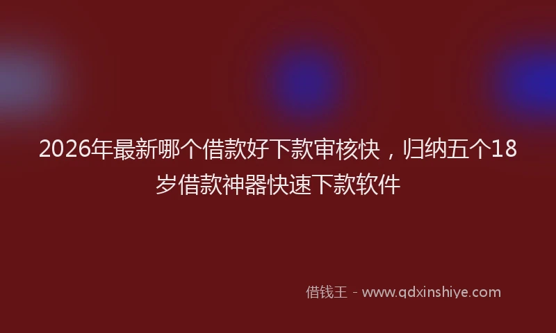 2026年最新哪个借款好下款审核快，归纳五个18岁借款神器快速下款软件
