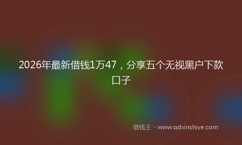 2026年最新借钱1万47，分享五个无视黑户下款口子