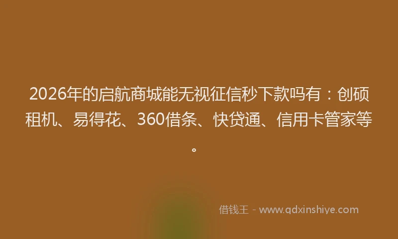 2026年的启航商城能无视征信秒下款吗有：创硕租机、易得花、360借条、快贷通、信用卡管家等。