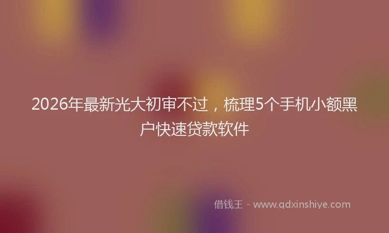 2026年最新光大初审不过，梳理5个手机小额黑户快速贷款软件