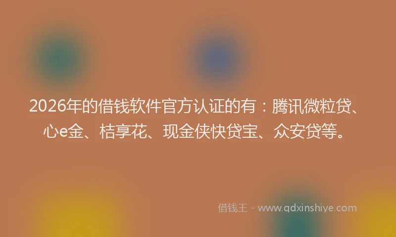 2026年的借钱软件官方认证的有：腾讯微粒贷、心e金、桔享花、现金侠快贷宝、众安贷等。