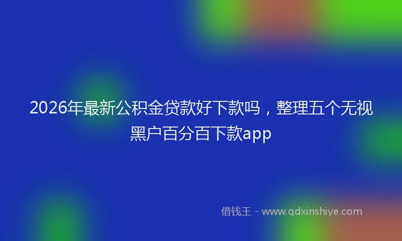2026年最新公积金贷款好下款吗，整理五个无视黑户百分百下款app