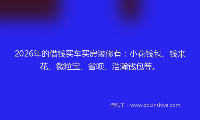 2026年的借钱买车买房装修有:小花钱包、钱来花、微粒宝、省呗、浩瀚钱包等。