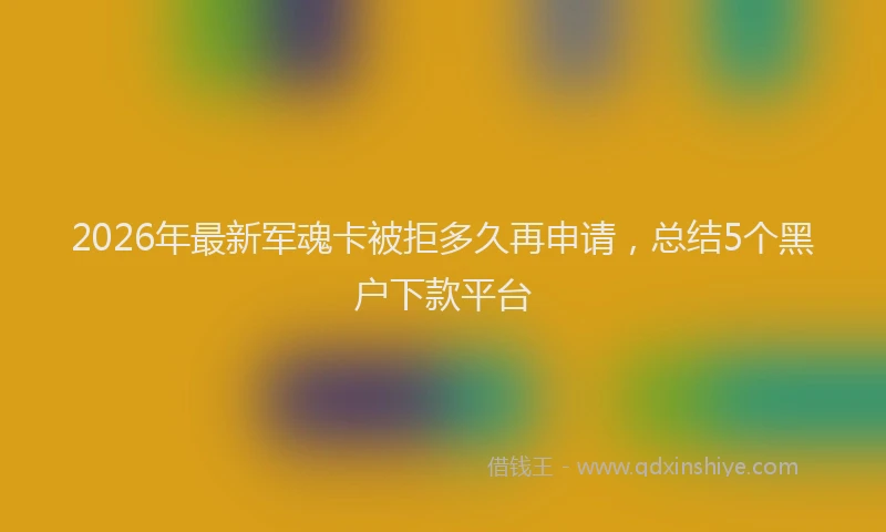 2026年最新军魂卡被拒多久再申请，总结5个黑户下款平台
