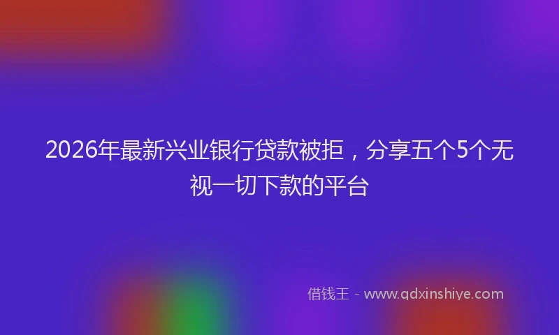 2026年最新兴业银行贷款被拒，分享五个5个无视一切下款的平台