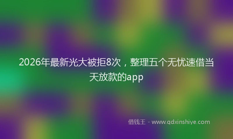 2026年最新光大被拒8次，整理五个无忧速借当天放款的app