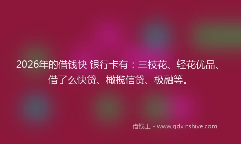 2026年的借钱快 银行卡有：三枝花、轻花优品、借了么快贷、橄榄信贷、极融等。