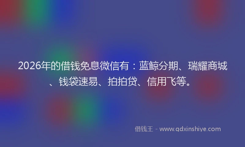 2026年的借钱免息微信有:蓝鲸分期、瑞耀商城、钱袋速易、拍拍贷、信用飞等。