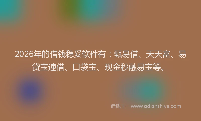 2026年的借钱稳妥软件有：甄易借、天天富、易贷宝速借、口袋宝、现金秒融易宝等。