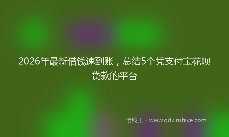 2026年最新借钱速到账，总结5个凭支付宝花呗贷款的平台