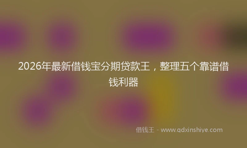 2026年最新借钱宝分期贷款王,整理五个靠谱借钱利器