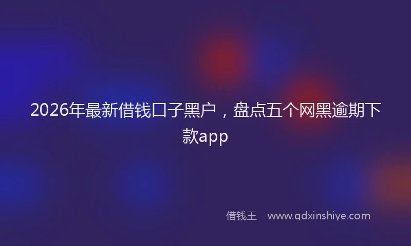 2026年最新借钱口子黑户，盘点五个网黑逾期下款app