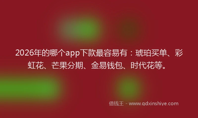 2026年的哪个app下款最容易有：琥珀买单、彩虹花、芒果分期、金易钱包、时代花等。