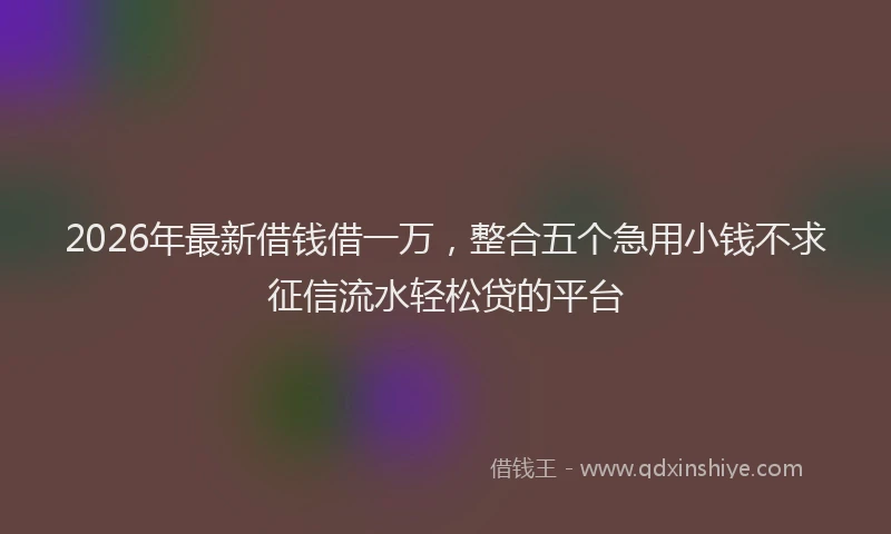 2026年最新借钱借一万，整合五个急用小钱不求征信流水轻松贷的平台