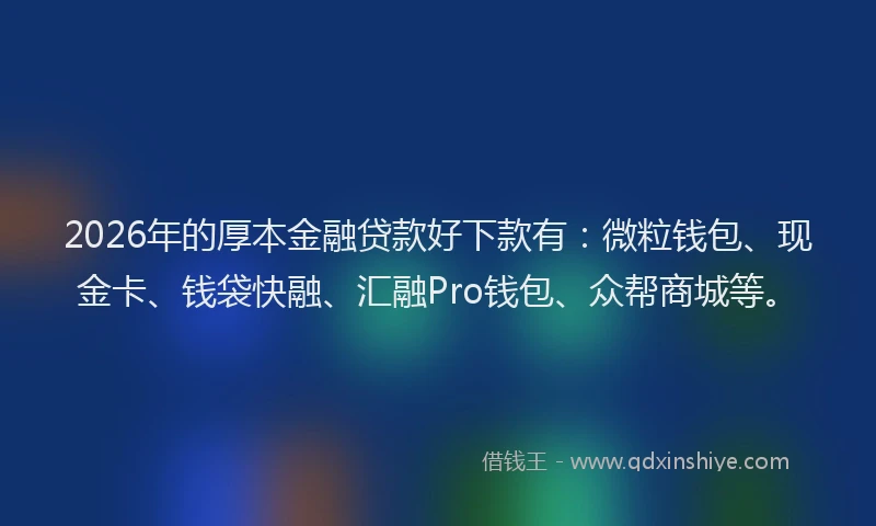 2026年的厚本金融贷款好下款有：微粒钱包、现金卡、钱袋快融、汇融Pro钱包、众帮商城等。