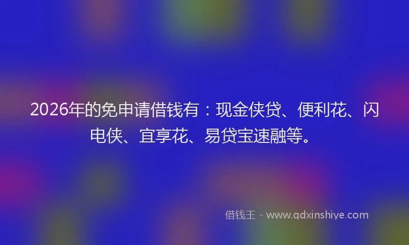 2026年的免申请借钱有：现金侠贷、便利花、闪电侠、宜享花、易贷宝速融等。