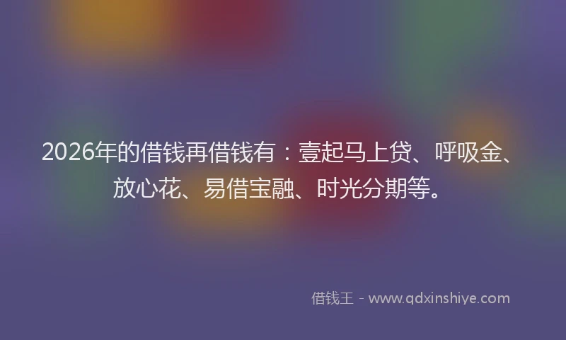 2026年的借钱再借钱有:壹起马上贷、呼吸金、放心花、易借宝融、时光分期等。