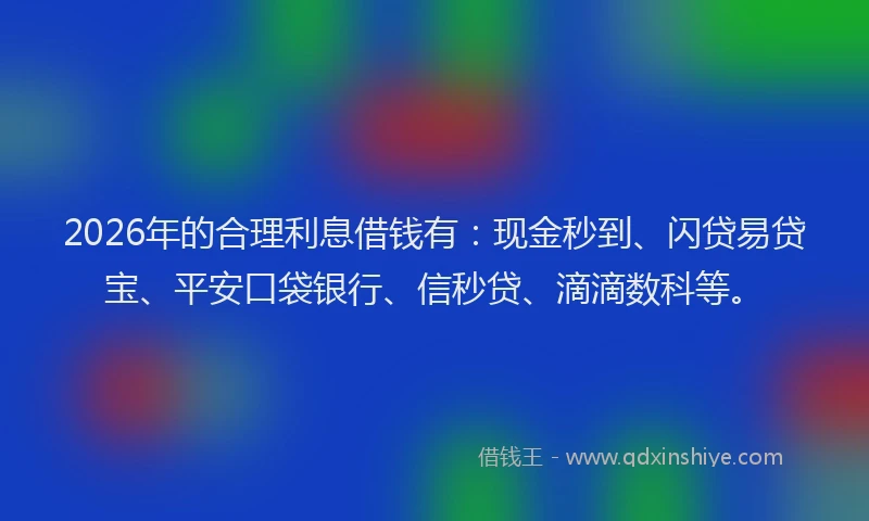 2026年的合理利息借钱有:现金秒到、闪贷易贷宝、平安口袋银行、信秒贷、滴滴数科等。