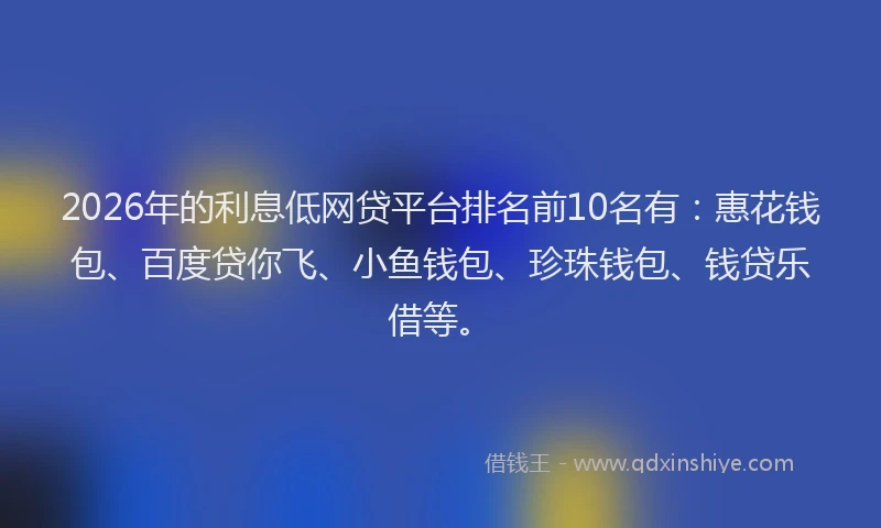 2026年的利息低网贷平台排名前10名有:惠花钱包、百度贷你飞、小鱼钱包、珍珠钱包、钱贷乐借等。