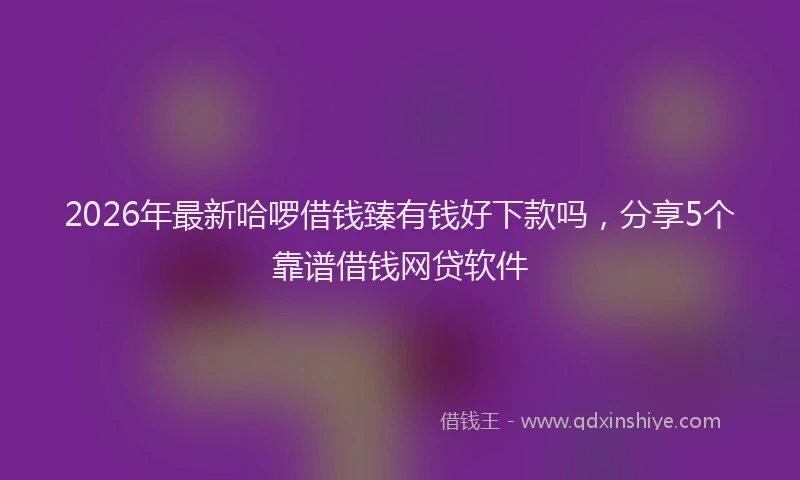 2026年最新哈啰借钱臻有钱好下款吗,分享5个靠谱借钱网贷软件