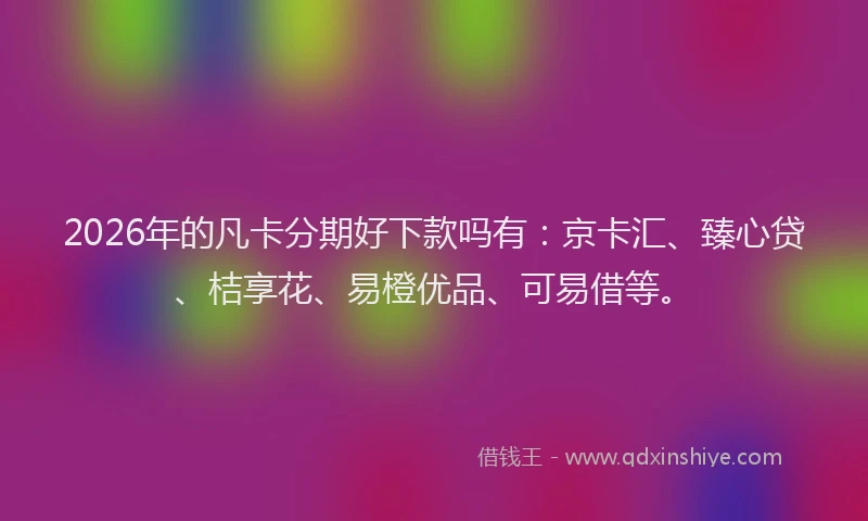 2026年的凡卡分期好下款吗有:京卡汇、臻心贷、桔享花、易橙优品、可易借等。