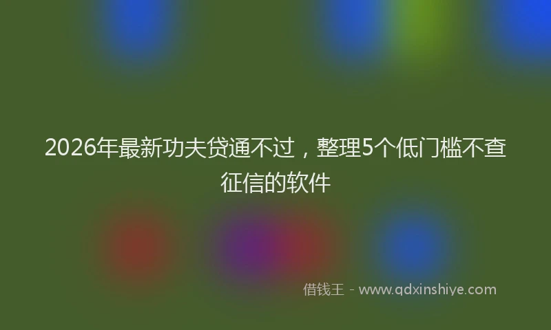 2026年最新功夫贷通不过，整理5个低门槛不查征信的软件
