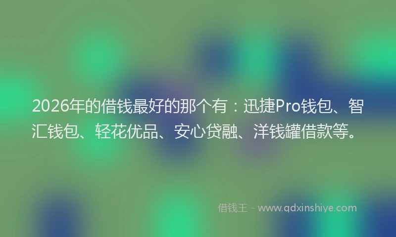 2026年的借钱最好的那个有：迅捷Pro钱包、智汇钱包、轻花优品、安心贷融、洋钱罐借款等。