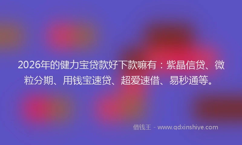 2026年的健力宝贷款好下款嘛有：紫晶信贷、微粒分期、用钱宝速贷、超爱速借、易秒通等。