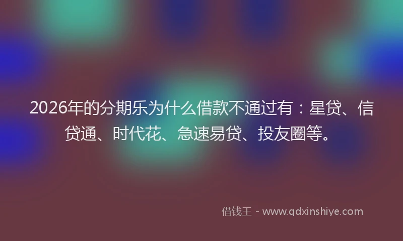 2026年的分期乐为什么借款不通过有：星贷、信贷通、时代花、急速易贷、投友圈等。