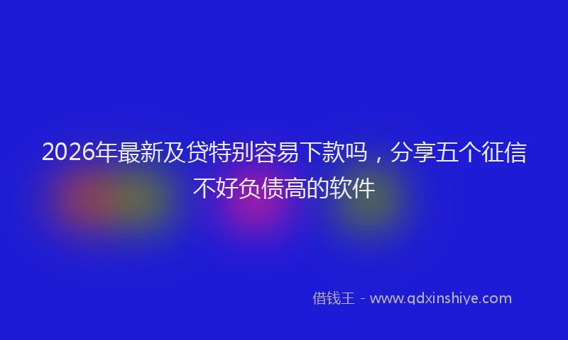2026年最新及贷特别容易下款吗，分享五个征信不好负债高的软件