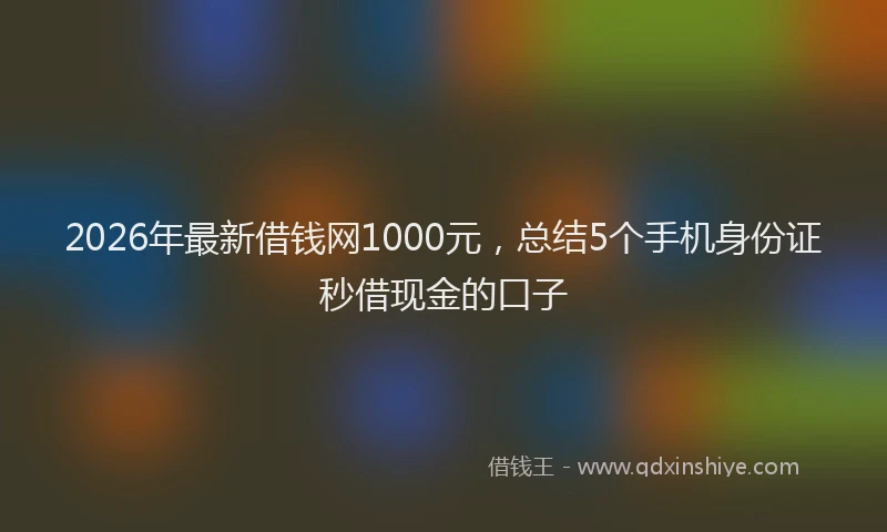2026年最新借钱网1000元，总结5个手机身份证秒借现金的口子