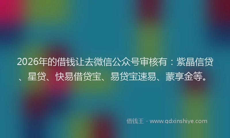 2026年的借钱让去微信公众号审核有：紫晶信贷、星贷、快易借贷宝、易贷宝速易、蒙享金等。
