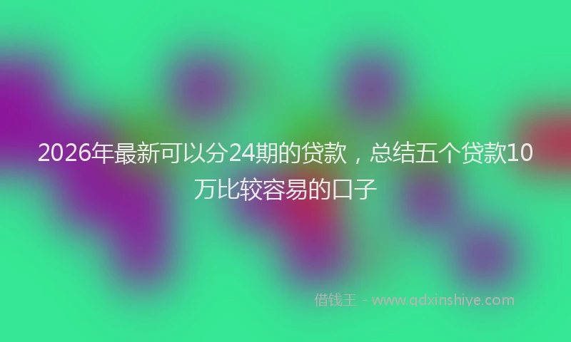2026年最新可以分24期的贷款，总结五个贷款10万比较容易的口子