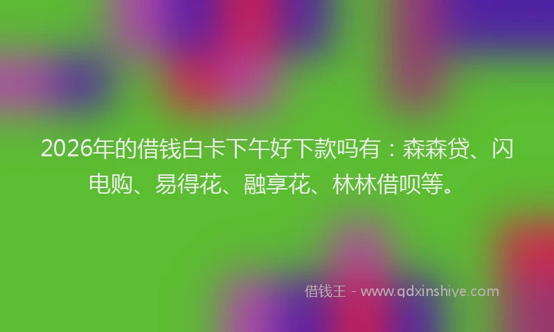 2026年的借钱白卡下午好下款吗有：森森贷、闪电购、易得花、融享花、林林借呗等。