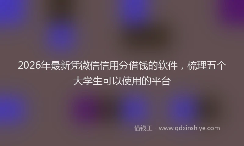 2026年最新凭微信信用分借钱的软件，梳理五个大学生可以使用的平台
