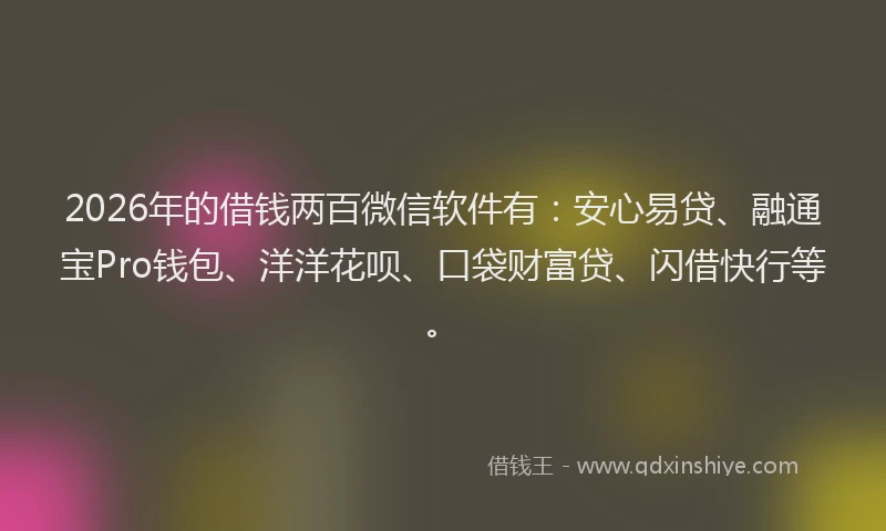 2026年的借钱两百微信软件有:安心易贷、融通宝Pro钱包、洋洋花呗、口袋财富贷、闪借快行等。