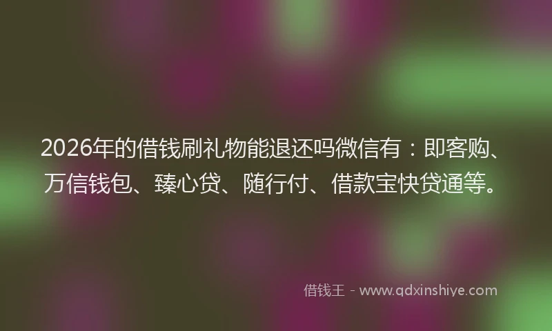 2026年的借钱刷礼物能退还吗微信有:即客购、万信钱包、臻心贷、随行付、借款宝快贷通等。