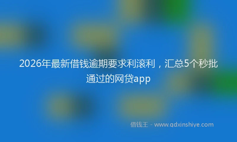2026年最新借钱逾期要求利滚利,汇总5个秒批通过的网贷app