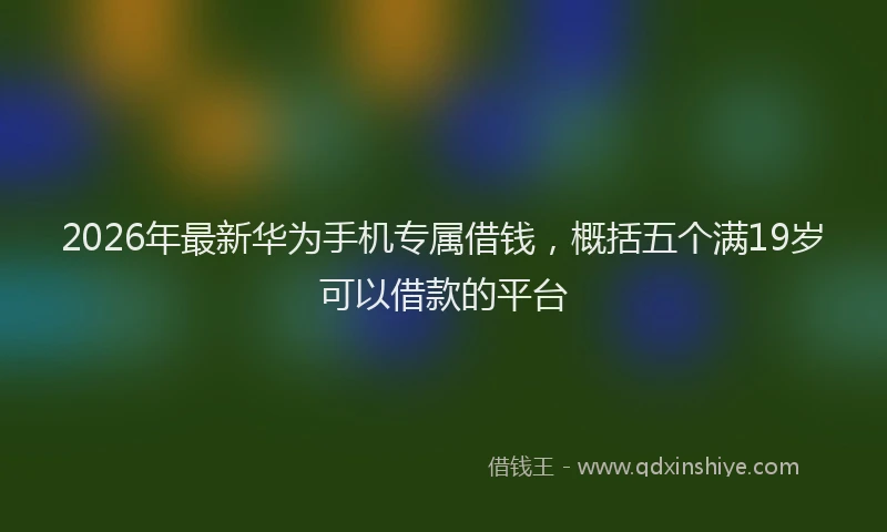 2026年最新华为手机专属借钱，概括五个满19岁可以借款的平台