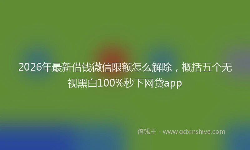 2026年最新借钱微信限额怎么解除,概括五个无视黑白100%秒下网贷app