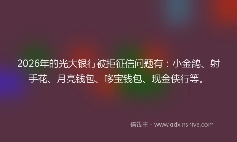 2026年的光大银行被拒征信问题有：小金鸽、射手花、月亮钱包、哆宝钱包、现金侠行等。