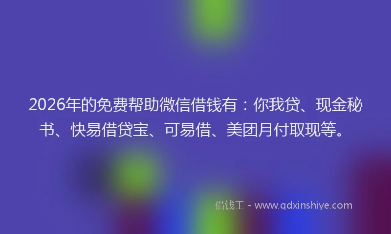 2026年的免费帮助微信借钱有:你我贷、现金秘书、快易借贷宝、可易借、美团月付取现等。