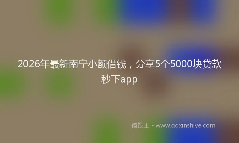 2026年最新南宁小额借钱，分享5个5000块贷款秒下app