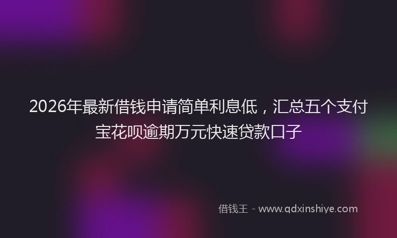 2026年最新借钱申请简单利息低，汇总五个支付宝花呗逾期万元快速贷款口子