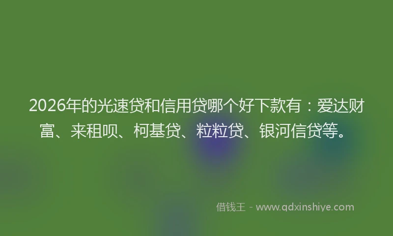 2026年的光速贷和信用贷哪个好下款有：爱达财富、来租呗、柯基贷、粒粒贷、银河信贷等。